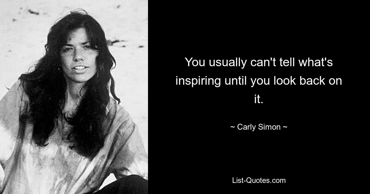 You usually can't tell what's inspiring until you look back on it. — © Carly Simon