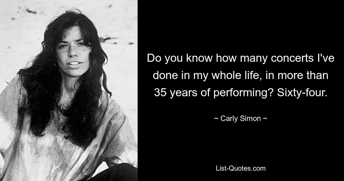 Do you know how many concerts I've done in my whole life, in more than 35 years of performing? Sixty-four. — © Carly Simon