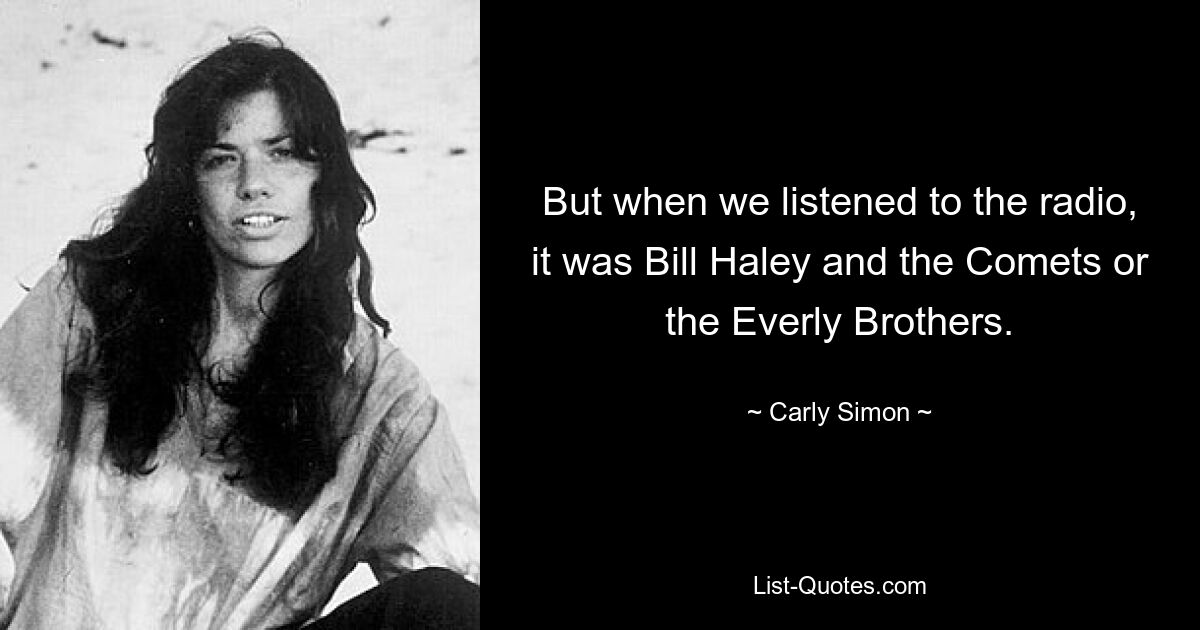 But when we listened to the radio, it was Bill Haley and the Comets or the Everly Brothers. — © Carly Simon