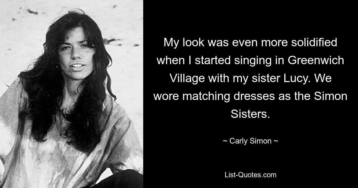 My look was even more solidified when I started singing in Greenwich Village with my sister Lucy. We wore matching dresses as the Simon Sisters. — © Carly Simon