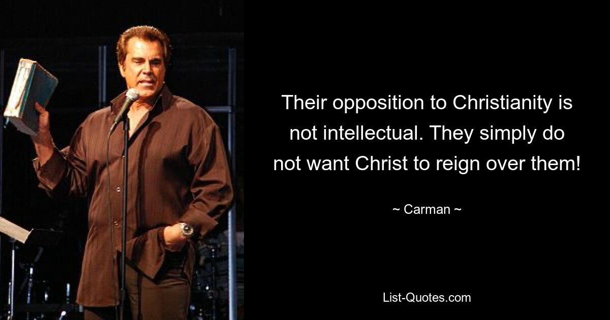 Their opposition to Christianity is not intellectual. They simply do not want Christ to reign over them! — © Carman