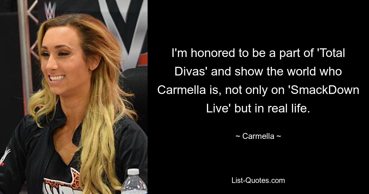 I'm honored to be a part of 'Total Divas' and show the world who Carmella is, not only on 'SmackDown Live' but in real life. — © Carmella