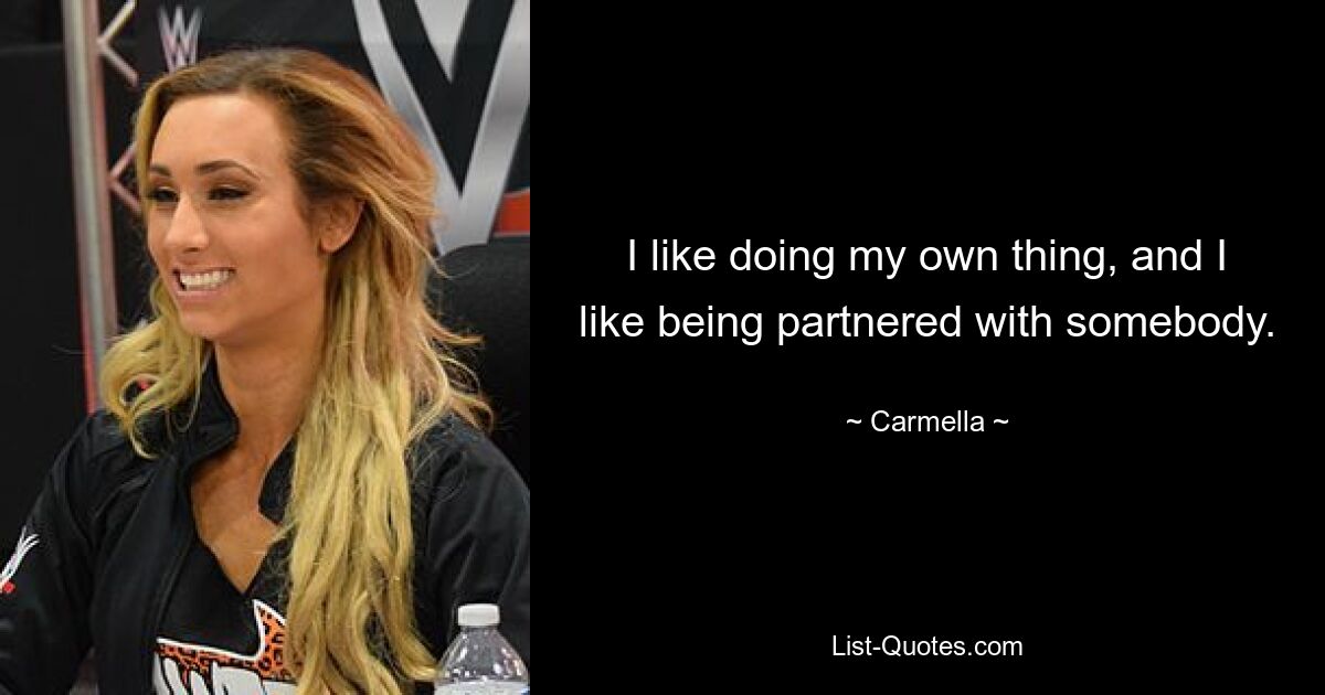 I like doing my own thing, and I like being partnered with somebody. — © Carmella