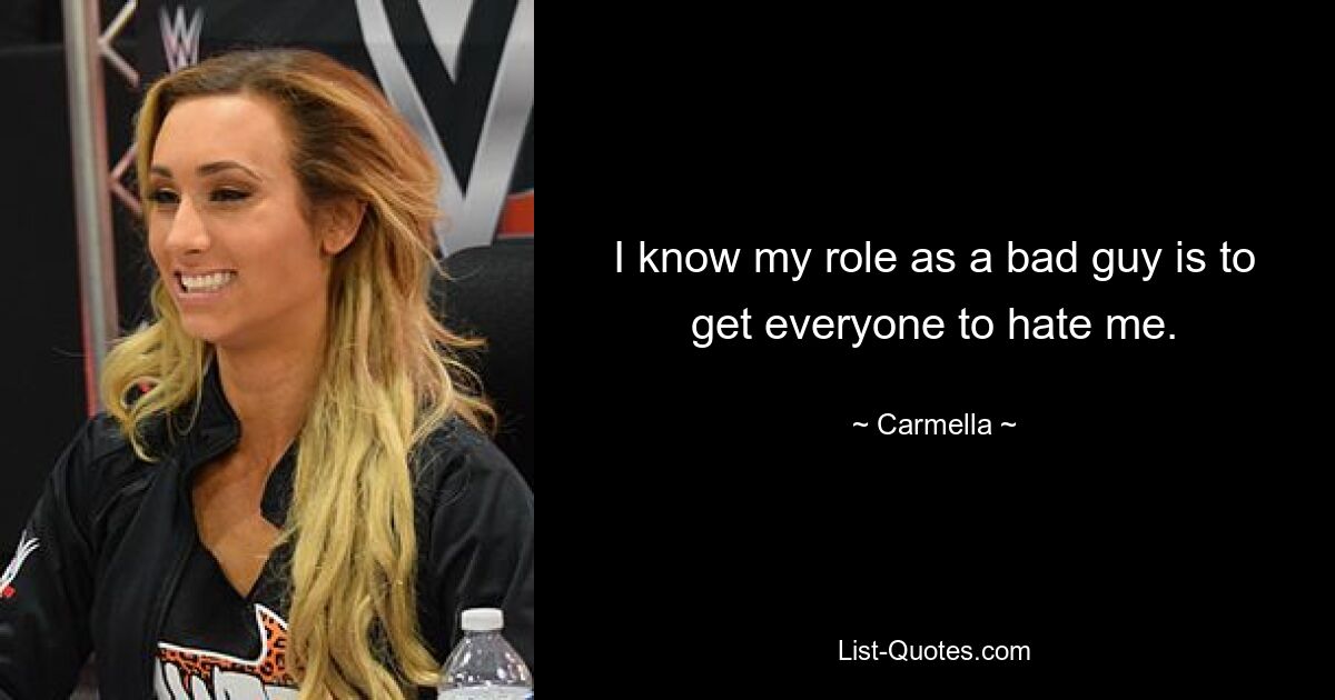 I know my role as a bad guy is to get everyone to hate me. — © Carmella