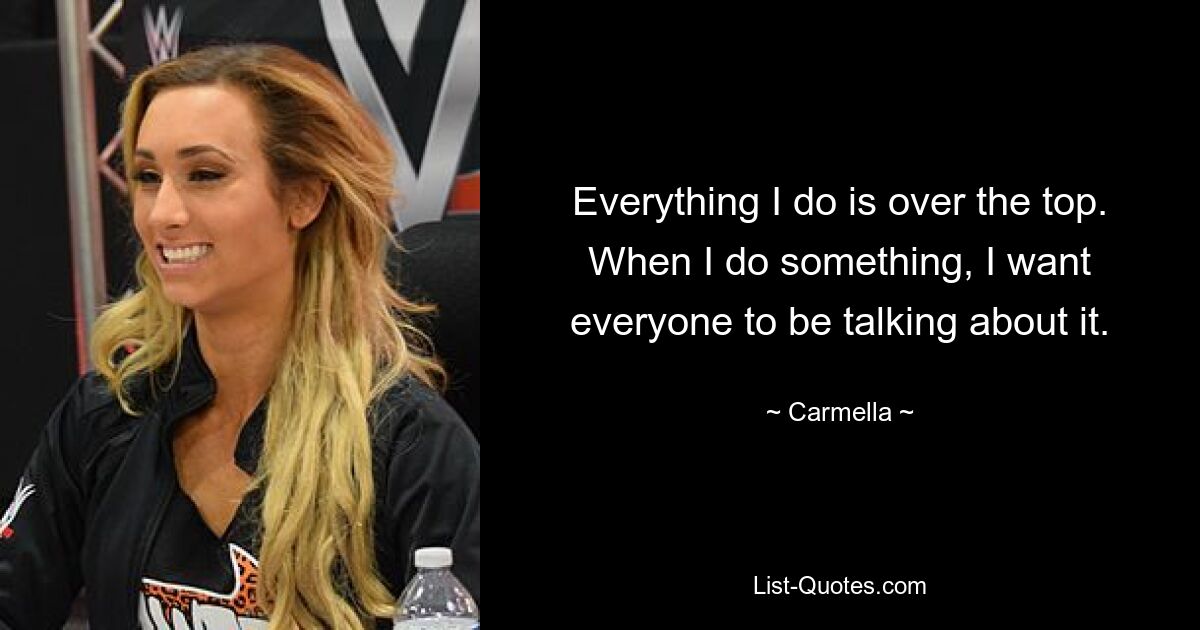 Everything I do is over the top. When I do something, I want everyone to be talking about it. — © Carmella