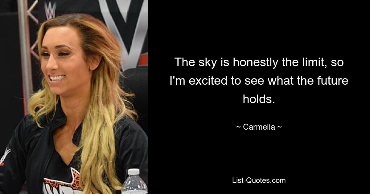 The sky is honestly the limit, so I'm excited to see what the future holds. — © Carmella