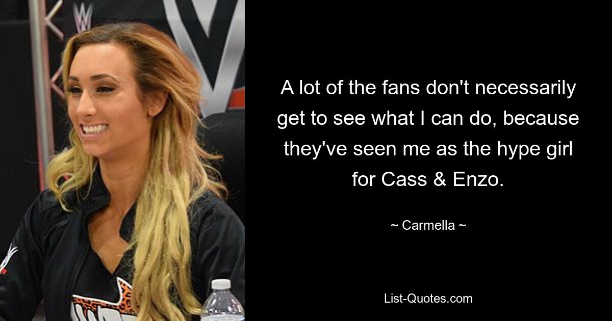 A lot of the fans don't necessarily get to see what I can do, because they've seen me as the hype girl for Cass & Enzo. — © Carmella