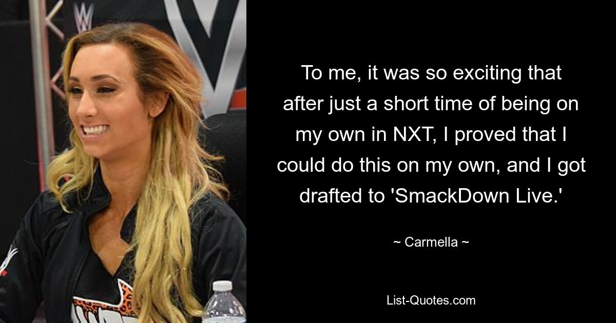 To me, it was so exciting that after just a short time of being on my own in NXT, I proved that I could do this on my own, and I got drafted to 'SmackDown Live.' — © Carmella