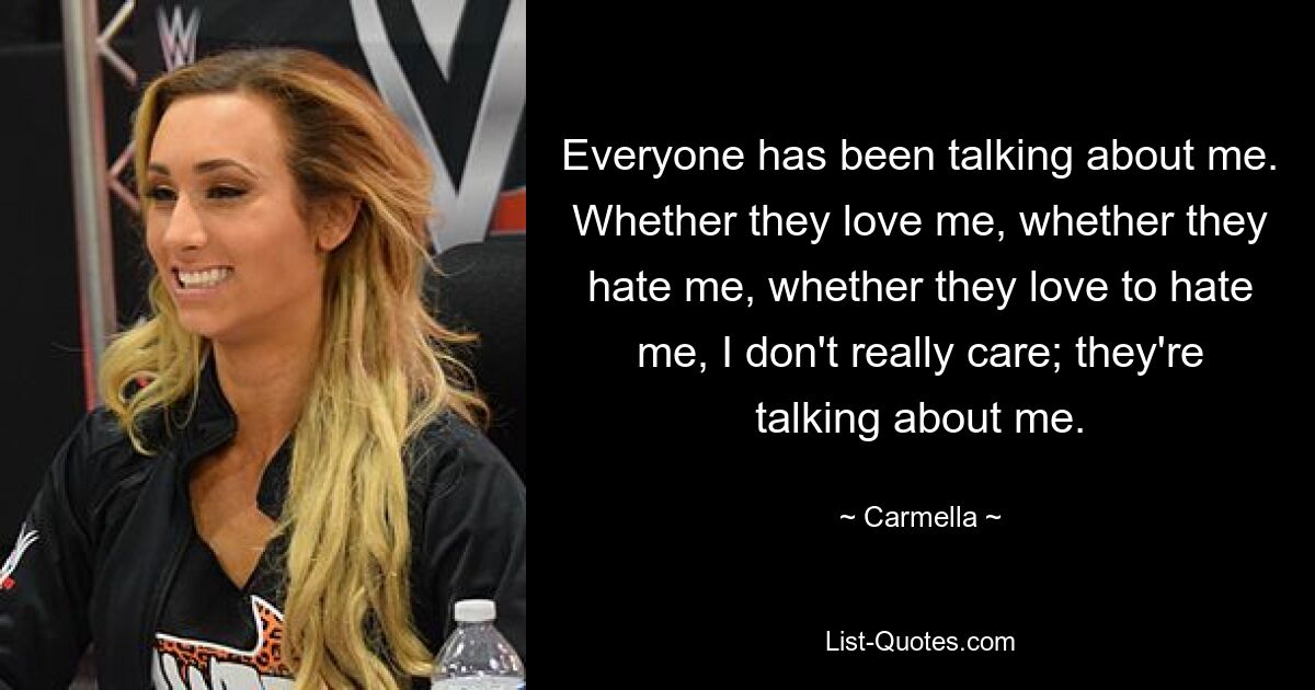 Everyone has been talking about me. Whether they love me, whether they hate me, whether they love to hate me, I don't really care; they're talking about me. — © Carmella