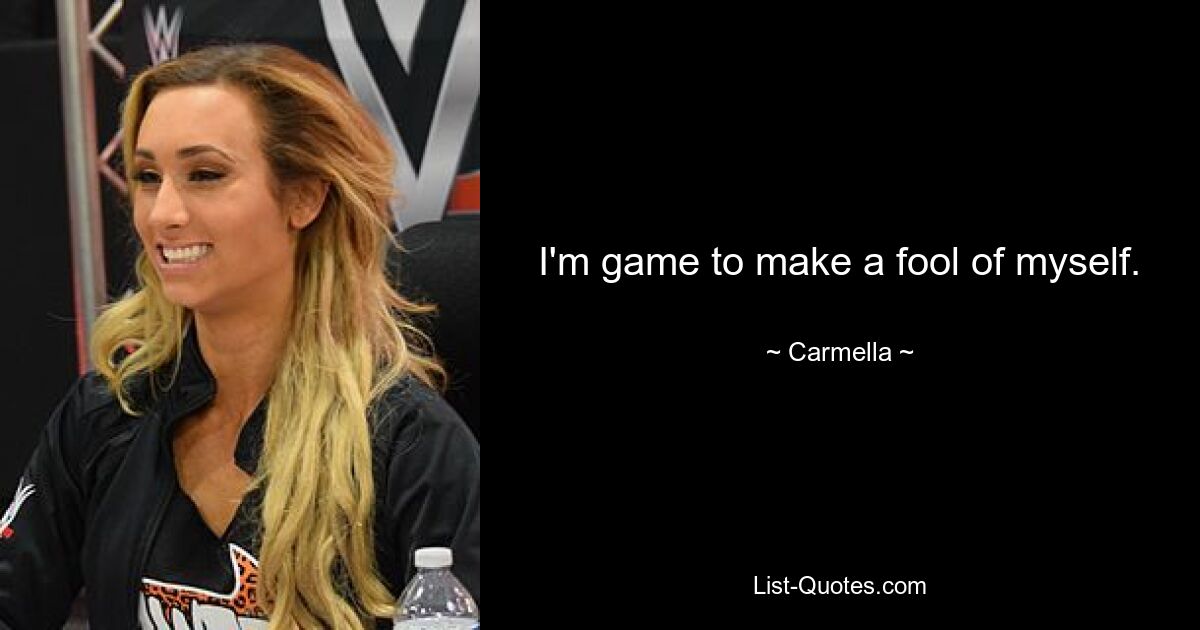 I'm game to make a fool of myself. — © Carmella