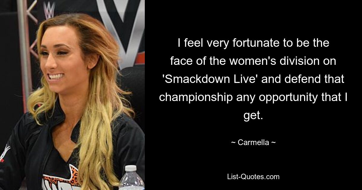 I feel very fortunate to be the face of the women's division on 'Smackdown Live' and defend that championship any opportunity that I get. — © Carmella