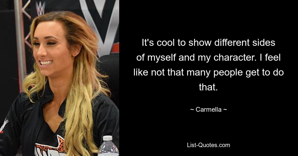 It's cool to show different sides of myself and my character. I feel like not that many people get to do that. — © Carmella