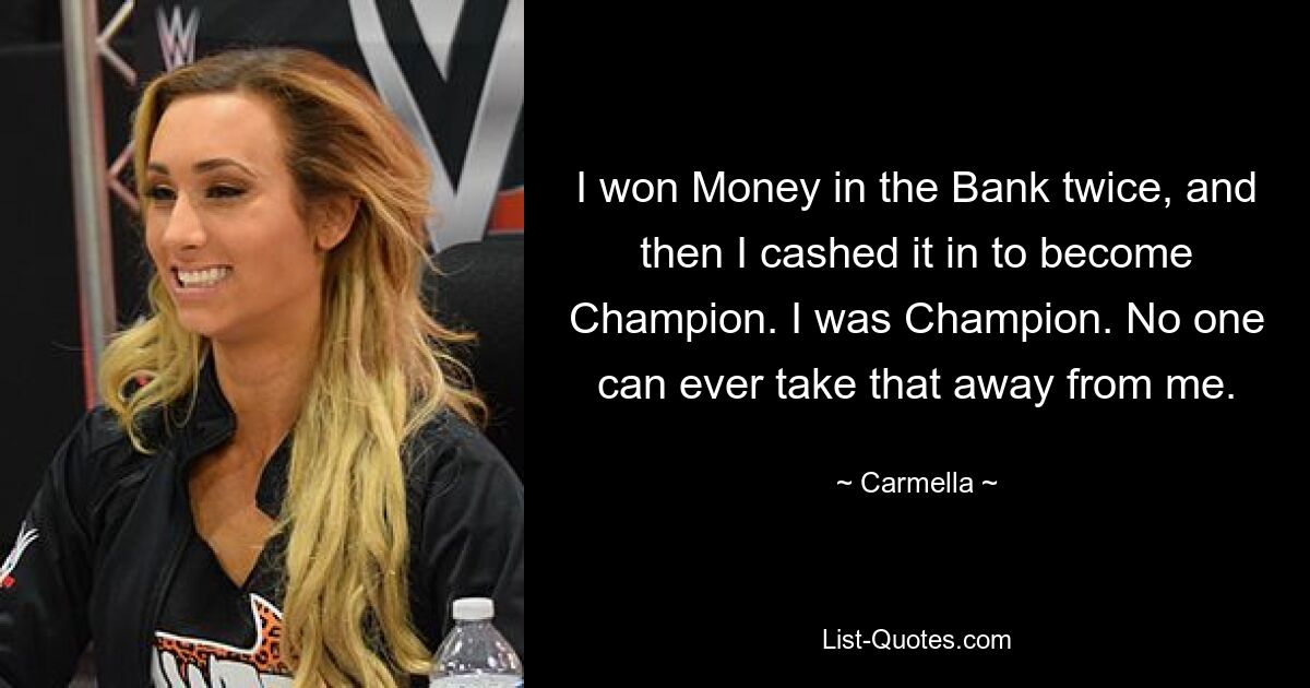 I won Money in the Bank twice, and then I cashed it in to become Champion. I was Champion. No one can ever take that away from me. — © Carmella