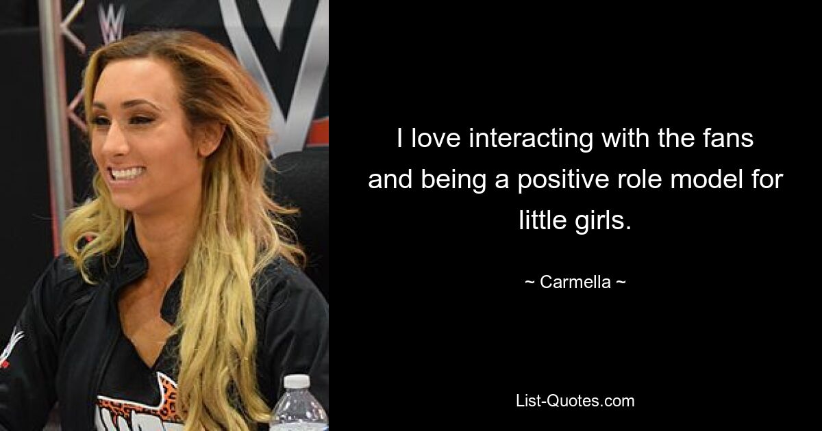 I love interacting with the fans and being a positive role model for little girls. — © Carmella