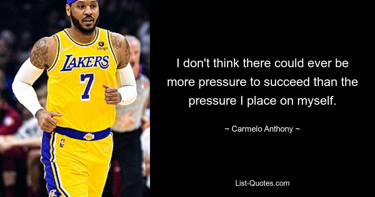 I don't think there could ever be more pressure to succeed than the pressure I place on myself. — © Carmelo Anthony