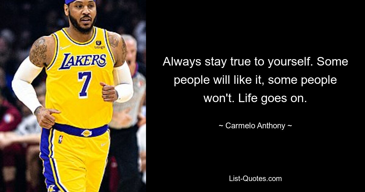 Always stay true to yourself. Some people will like it, some people won't. Life goes on. — © Carmelo Anthony