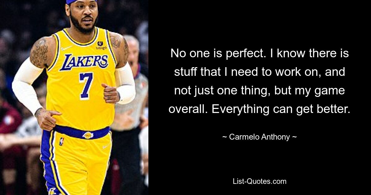 No one is perfect. I know there is stuff that I need to work on, and not just one thing, but my game overall. Everything can get better. — © Carmelo Anthony