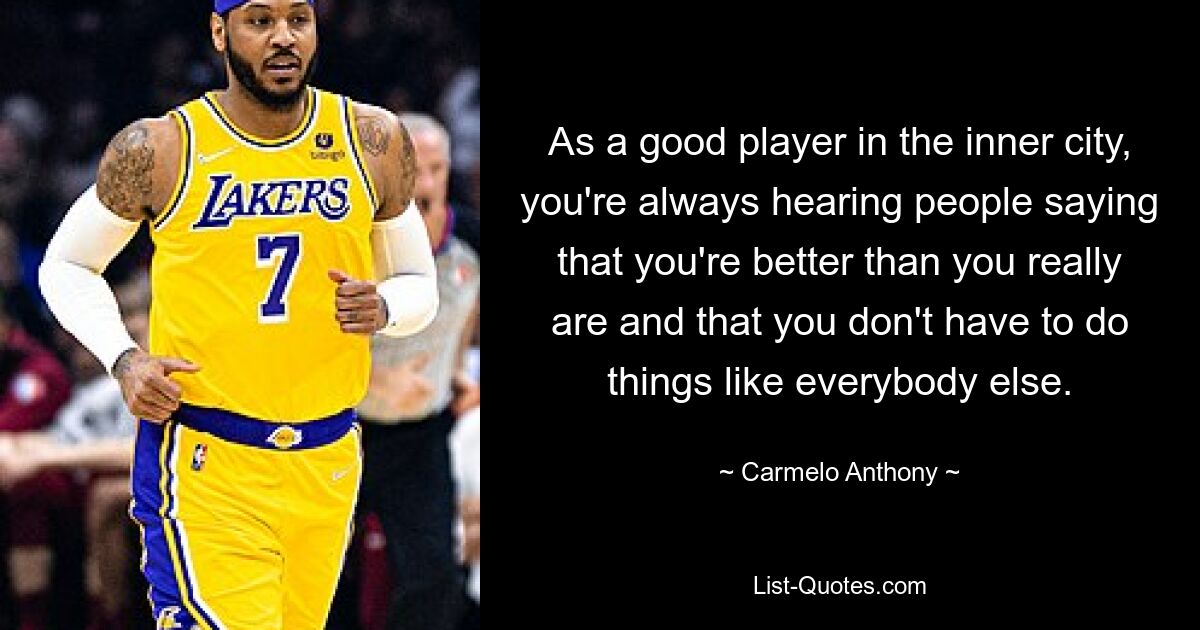 As a good player in the inner city, you're always hearing people saying that you're better than you really are and that you don't have to do things like everybody else. — © Carmelo Anthony