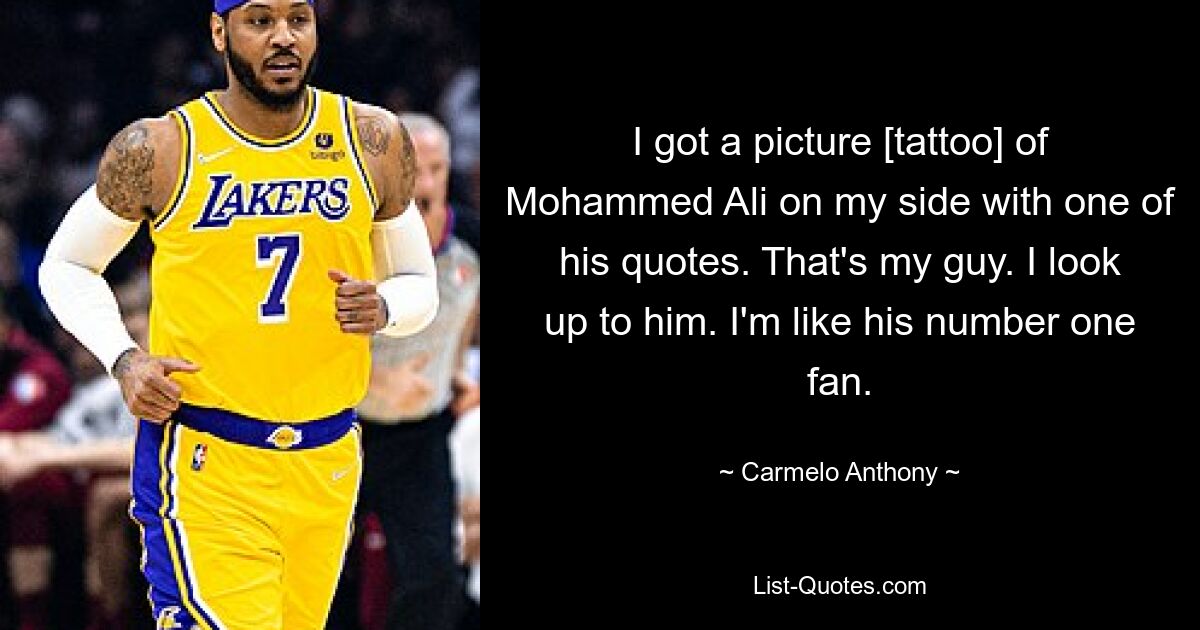 I got a picture [tattoo] of Mohammed Ali on my side with one of his quotes. That's my guy. I look up to him. I'm like his number one fan. — © Carmelo Anthony