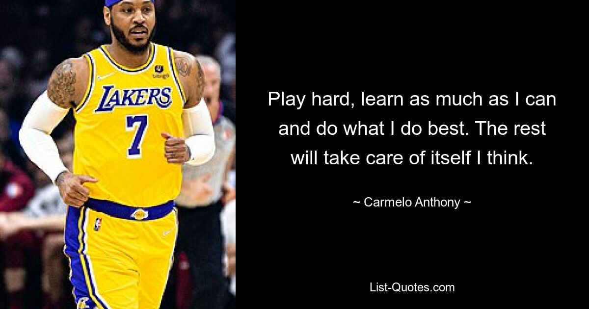 Play hard, learn as much as I can and do what I do best. The rest will take care of itself I think. — © Carmelo Anthony