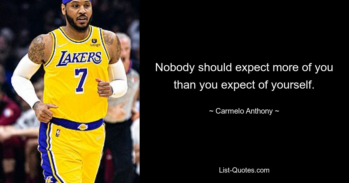 Nobody should expect more of you than you expect of yourself. — © Carmelo Anthony