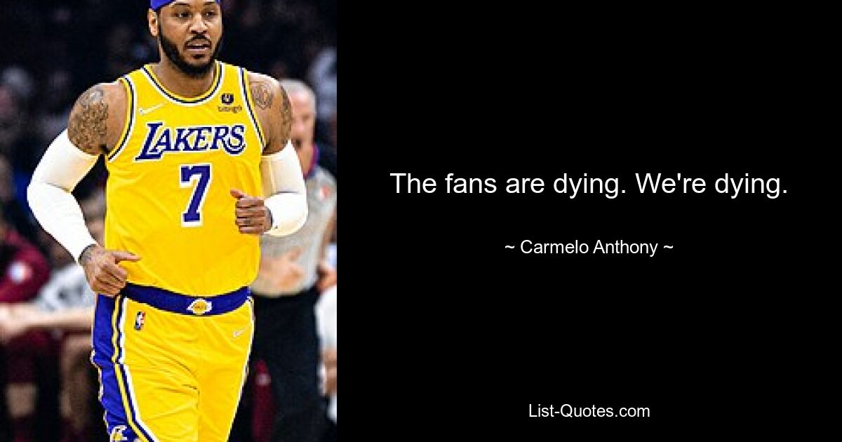 The fans are dying. We're dying. — © Carmelo Anthony