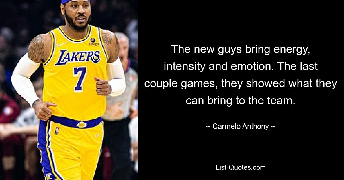 The new guys bring energy, intensity and emotion. The last couple games, they showed what they can bring to the team. — © Carmelo Anthony