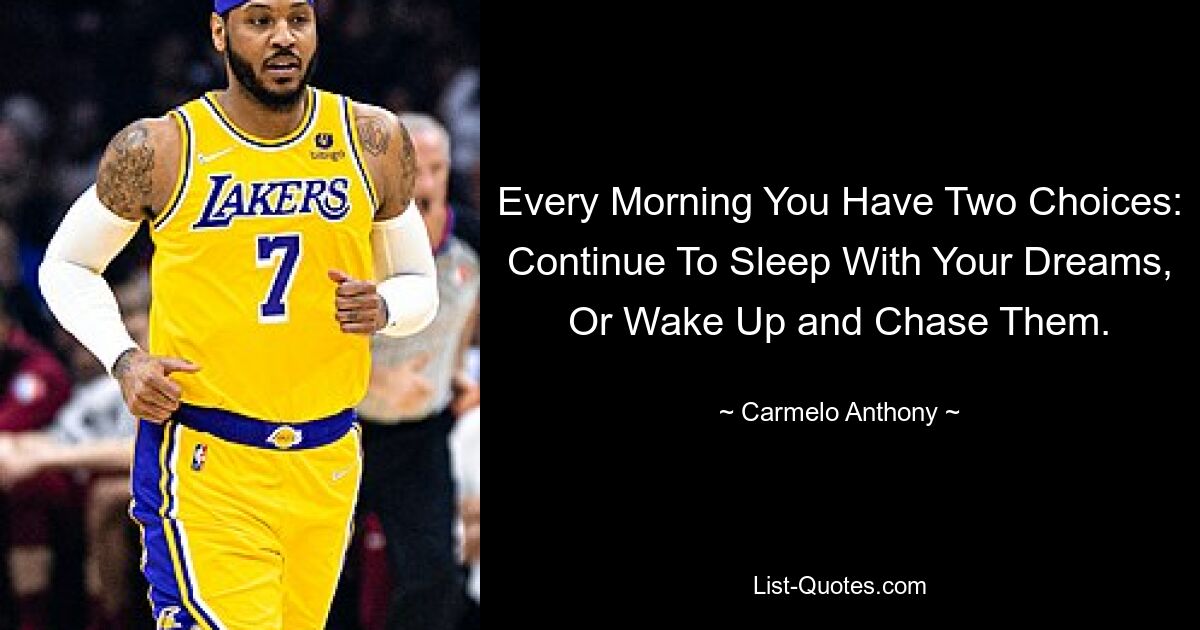 Every Morning You Have Two Choices: Continue To Sleep With Your Dreams, Or Wake Up and Chase Them. — © Carmelo Anthony