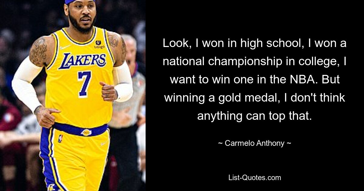 Look, I won in high school, I won a national championship in college, I want to win one in the NBA. But winning a gold medal, I don't think anything can top that. — © Carmelo Anthony