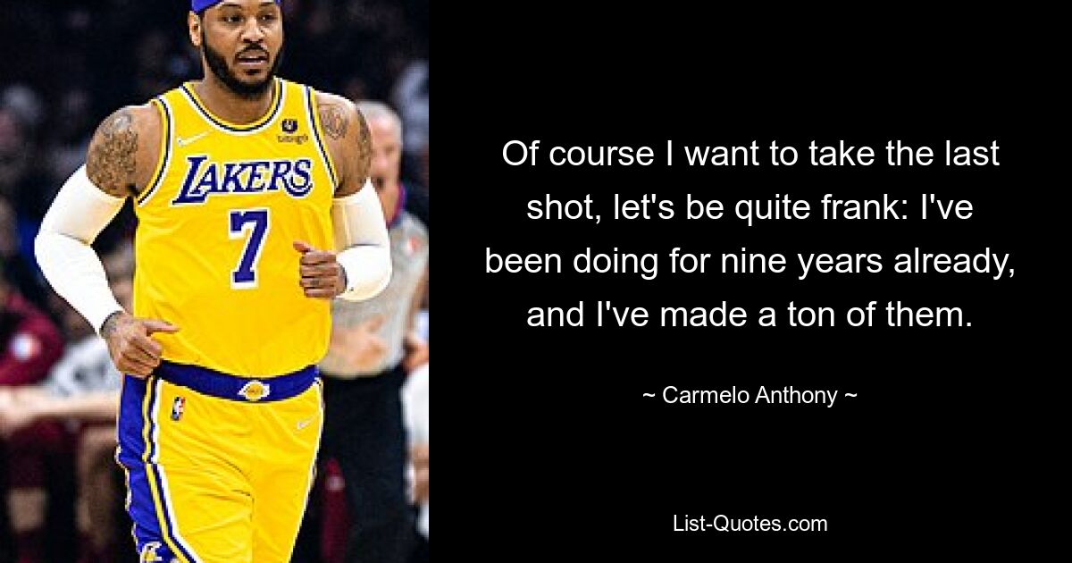 Of course I want to take the last shot, let's be quite frank: I've been doing for nine years already, and I've made a ton of them. — © Carmelo Anthony