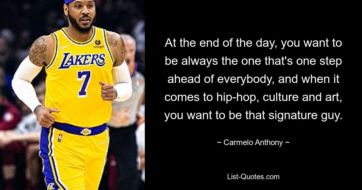 At the end of the day, you want to be always the one that's one step ahead of everybody, and when it comes to hip-hop, culture and art, you want to be that signature guy. — © Carmelo Anthony