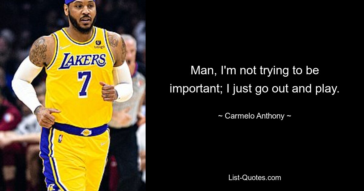 Man, I'm not trying to be important; I just go out and play. — © Carmelo Anthony