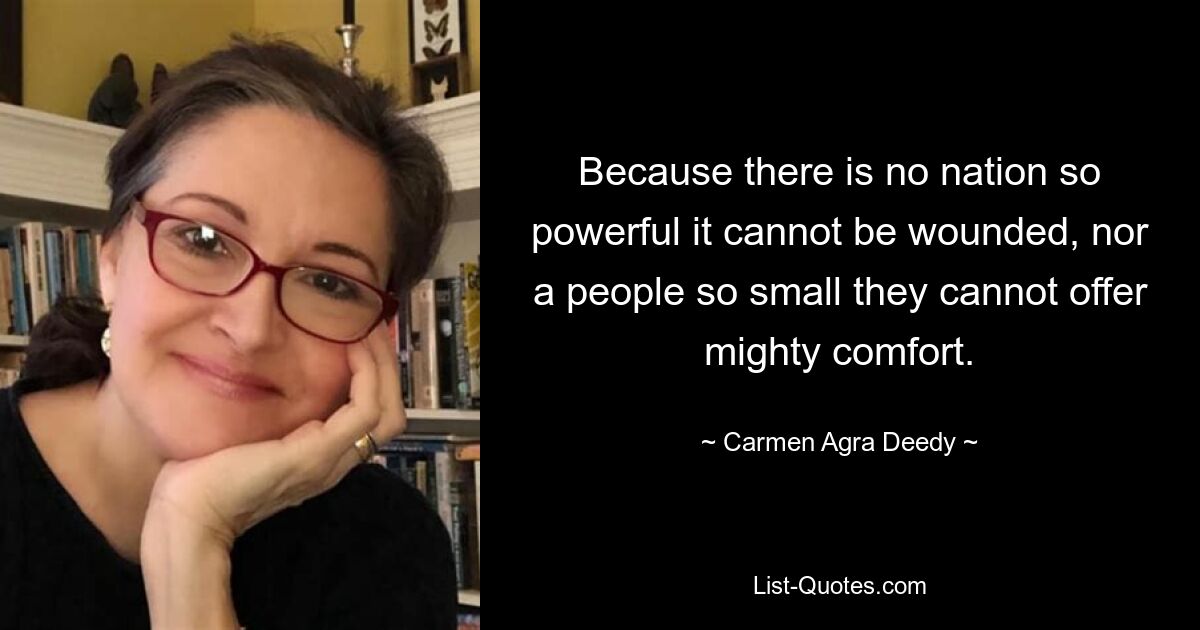 Because there is no nation so powerful it cannot be wounded, nor a people so small they cannot offer mighty comfort. — © Carmen Agra Deedy