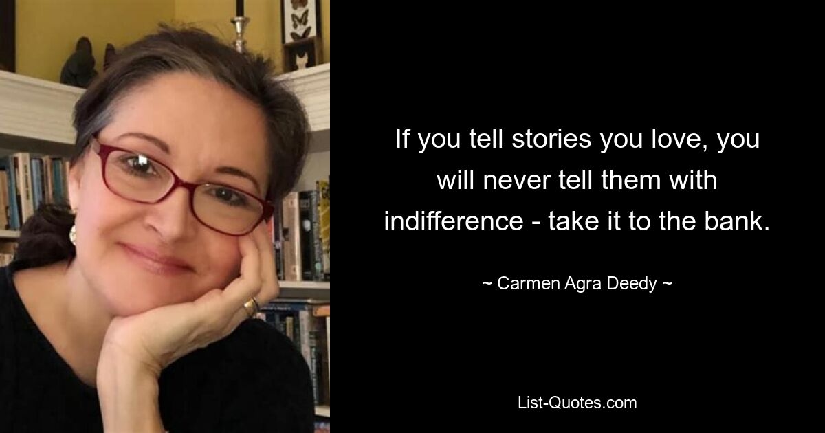 If you tell stories you love, you will never tell them with indifference - take it to the bank. — © Carmen Agra Deedy