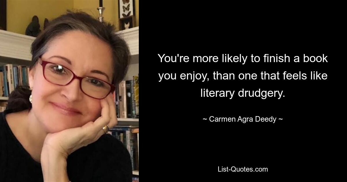 You're more likely to finish a book you enjoy, than one that feels like literary drudgery. — © Carmen Agra Deedy