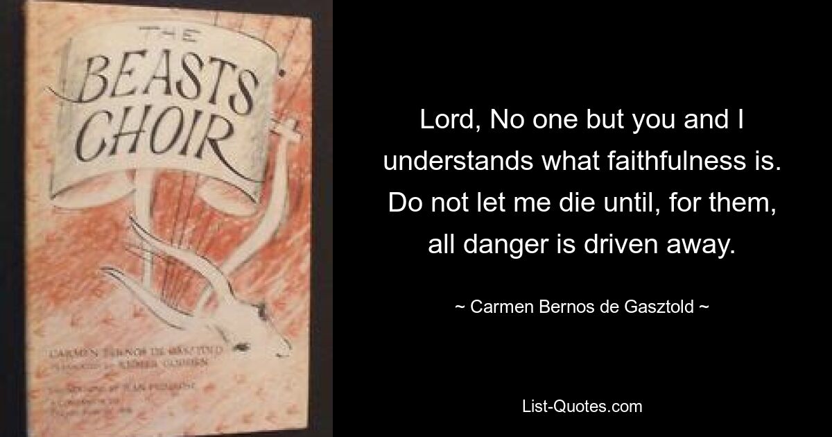 Lord, No one but you and I understands what faithfulness is. Do not let me die until, for them, all danger is driven away. — © Carmen Bernos de Gasztold