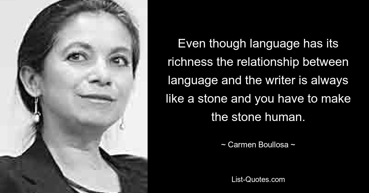 Even though language has its richness the relationship between language and the writer is always like a stone and you have to make the stone human. — © Carmen Boullosa