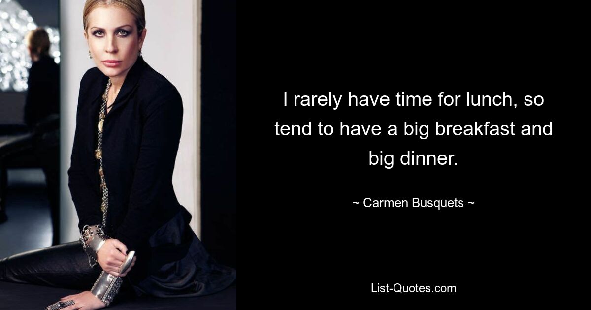 I rarely have time for lunch, so tend to have a big breakfast and big dinner. — © Carmen Busquets