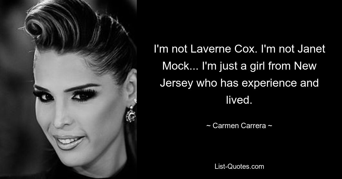 I'm not Laverne Cox. I'm not Janet Mock... I'm just a girl from New Jersey who has experience and lived. — © Carmen Carrera