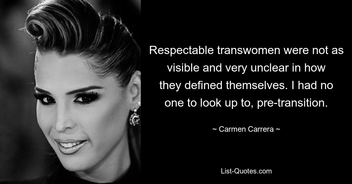 Respectable transwomen were not as visible and very unclear in how they defined themselves. I had no one to look up to, pre-transition. — © Carmen Carrera