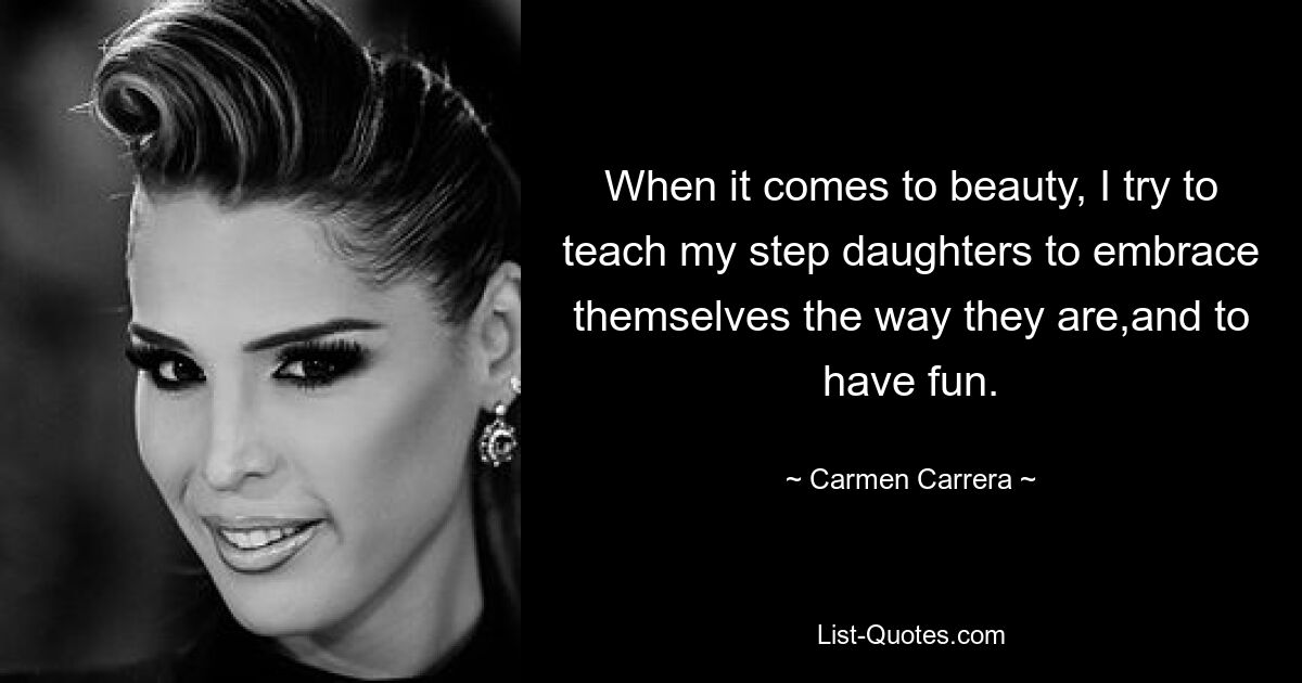 When it comes to beauty, I try to teach my step daughters to embrace themselves the way they are,and to have fun. — © Carmen Carrera