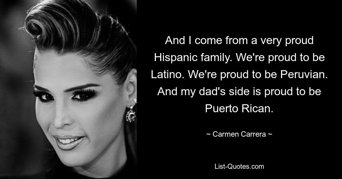 And I come from a very proud Hispanic family. We're proud to be Latino. We're proud to be Peruvian. And my dad's side is proud to be Puerto Rican. — © Carmen Carrera