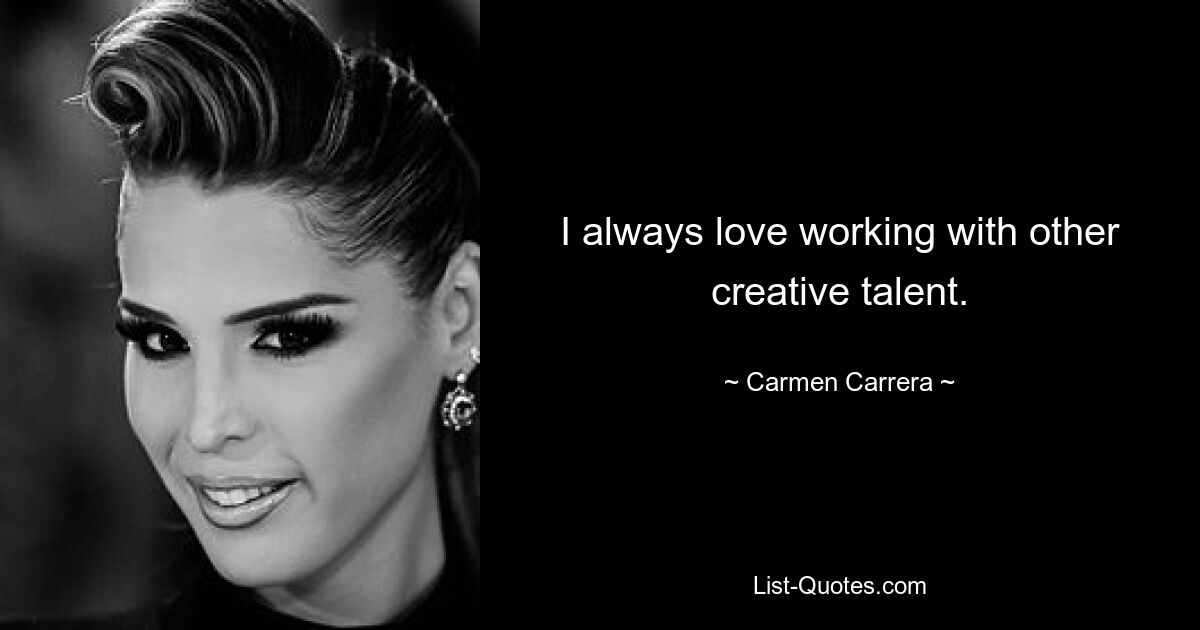 I always love working with other creative talent. — © Carmen Carrera