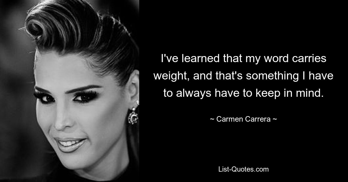 I've learned that my word carries weight, and that's something I have to always have to keep in mind. — © Carmen Carrera