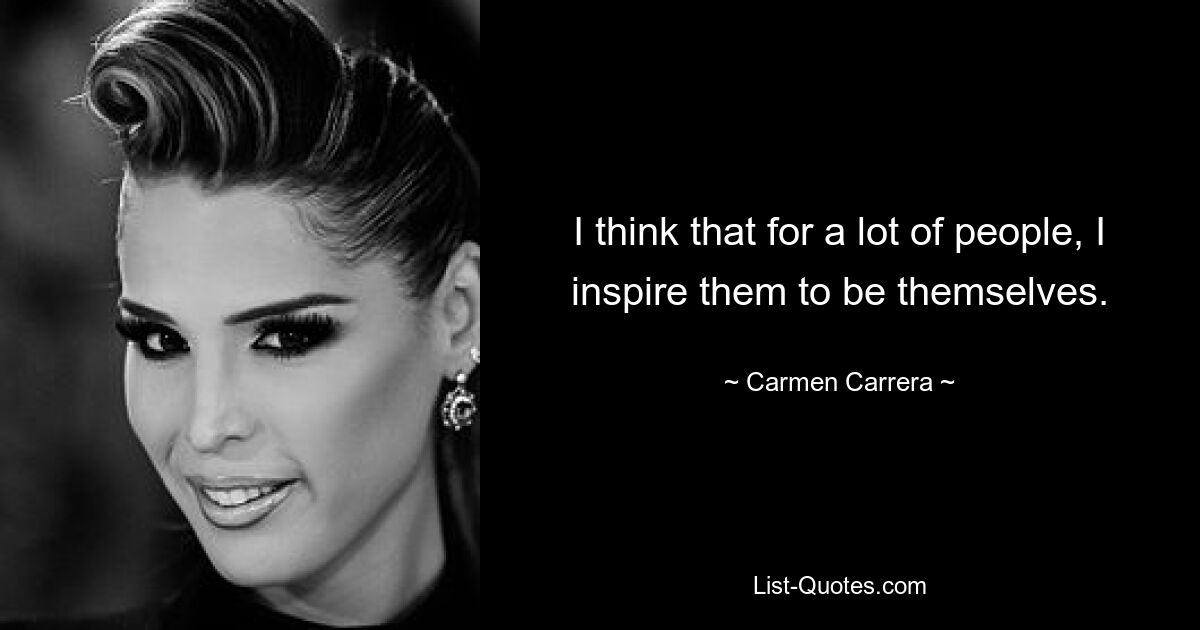 I think that for a lot of people, I inspire them to be themselves. — © Carmen Carrera