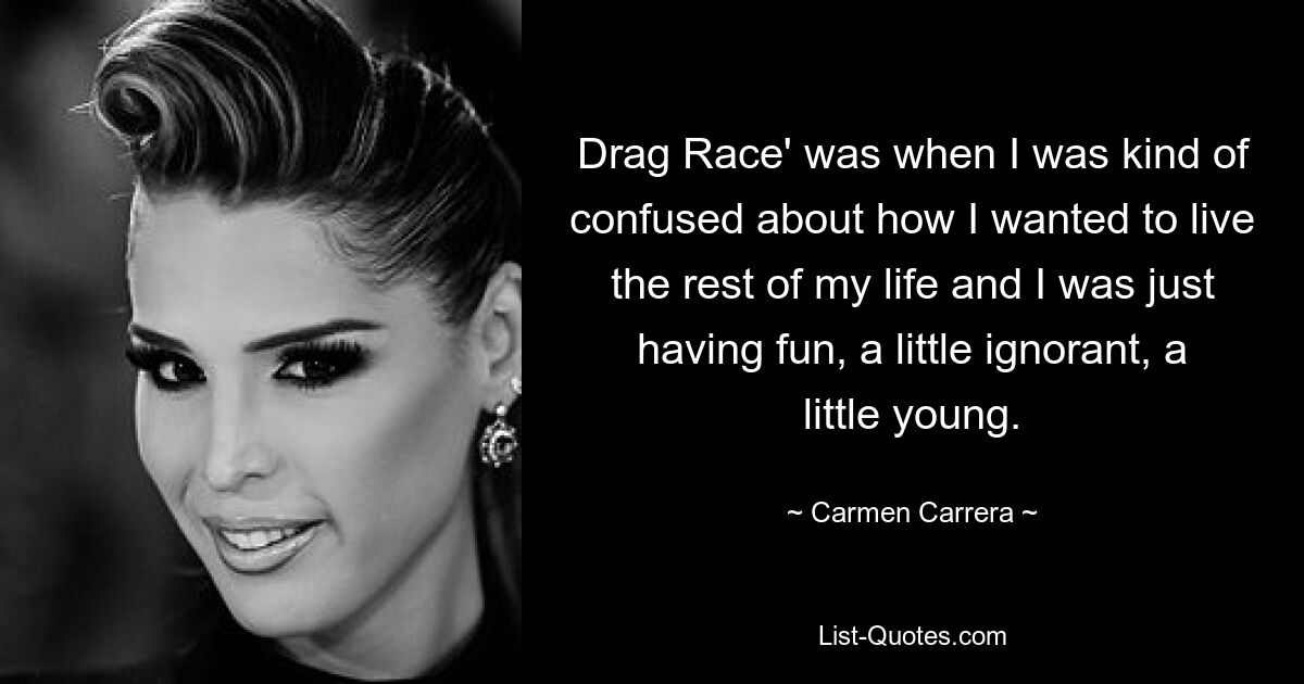 Drag Race' was when I was kind of confused about how I wanted to live the rest of my life and I was just having fun, a little ignorant, a little young. — © Carmen Carrera