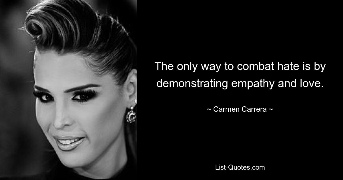 The only way to combat hate is by demonstrating empathy and love. — © Carmen Carrera