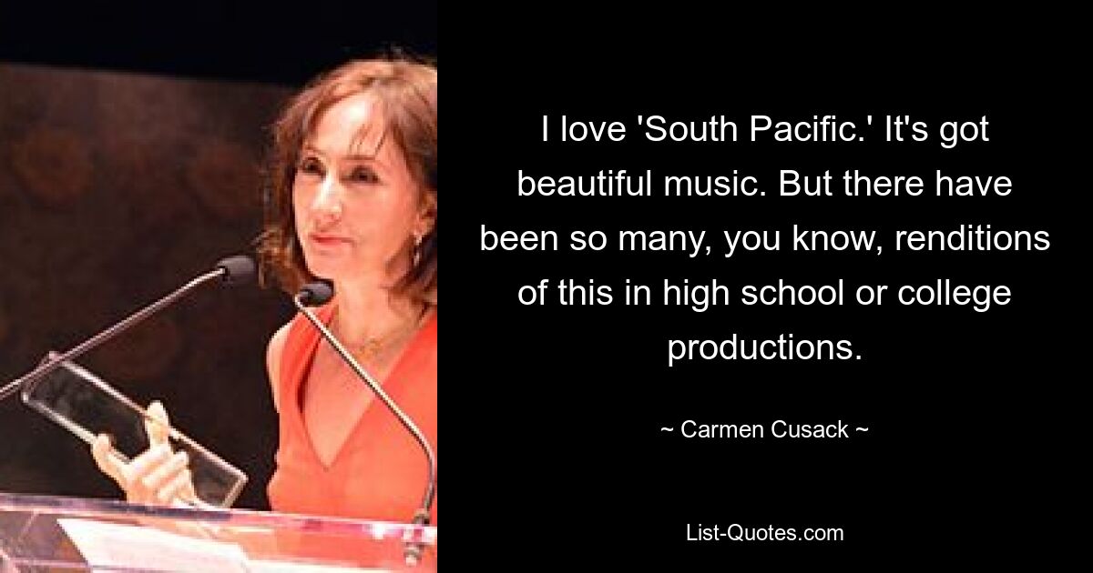 I love 'South Pacific.' It's got beautiful music. But there have been so many, you know, renditions of this in high school or college productions. — © Carmen Cusack