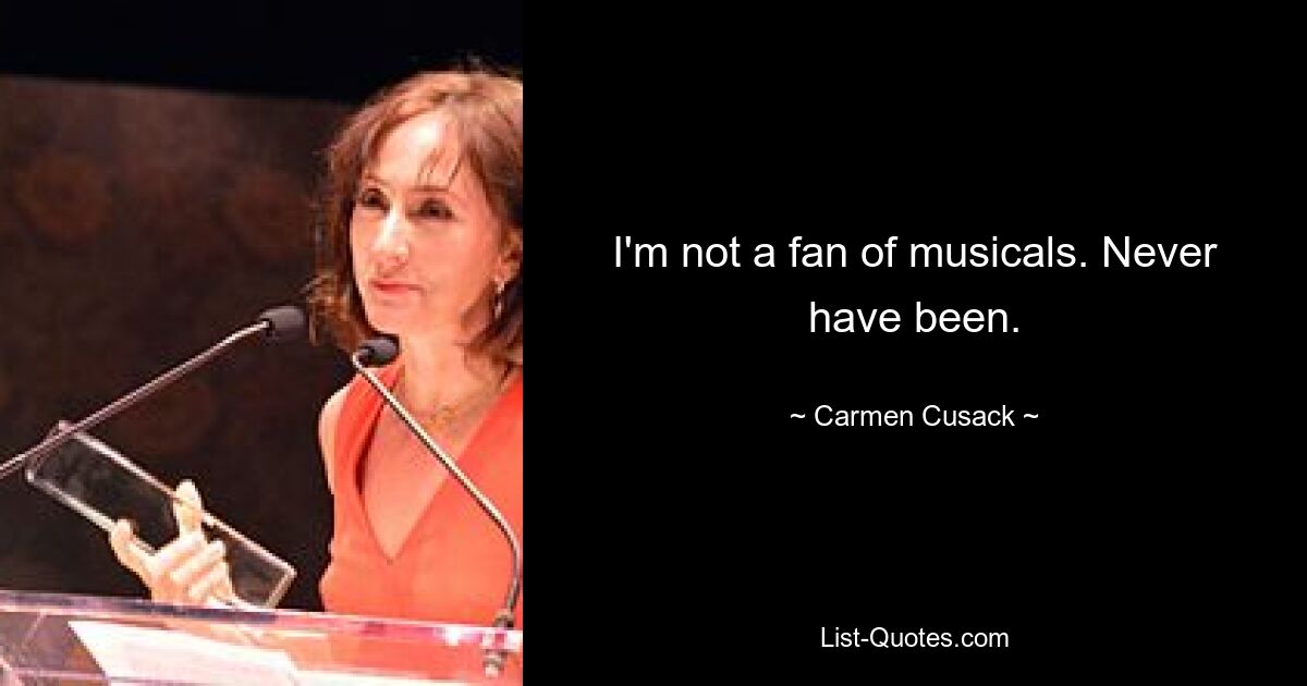 I'm not a fan of musicals. Never have been. — © Carmen Cusack