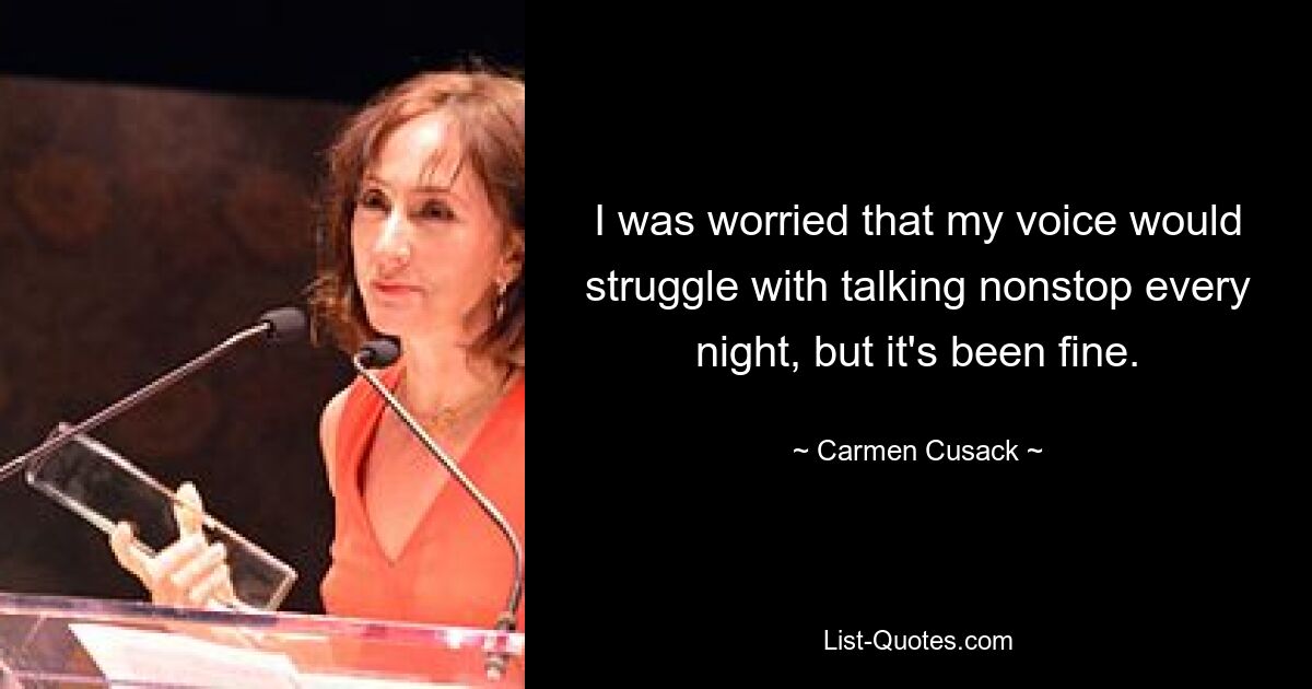 I was worried that my voice would struggle with talking nonstop every night, but it's been fine. — © Carmen Cusack